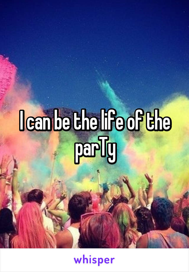 I can be the life of the parTy