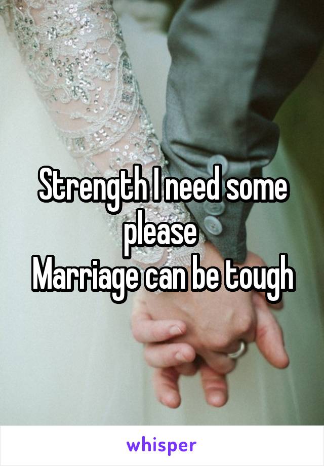 Strength I need some please 
Marriage can be tough