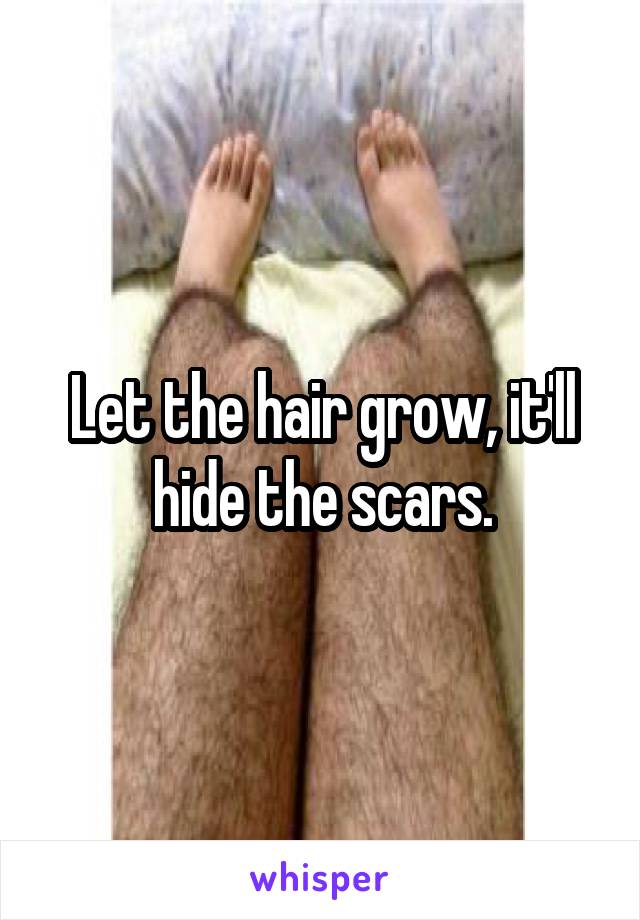 Let the hair grow, it'll hide the scars.