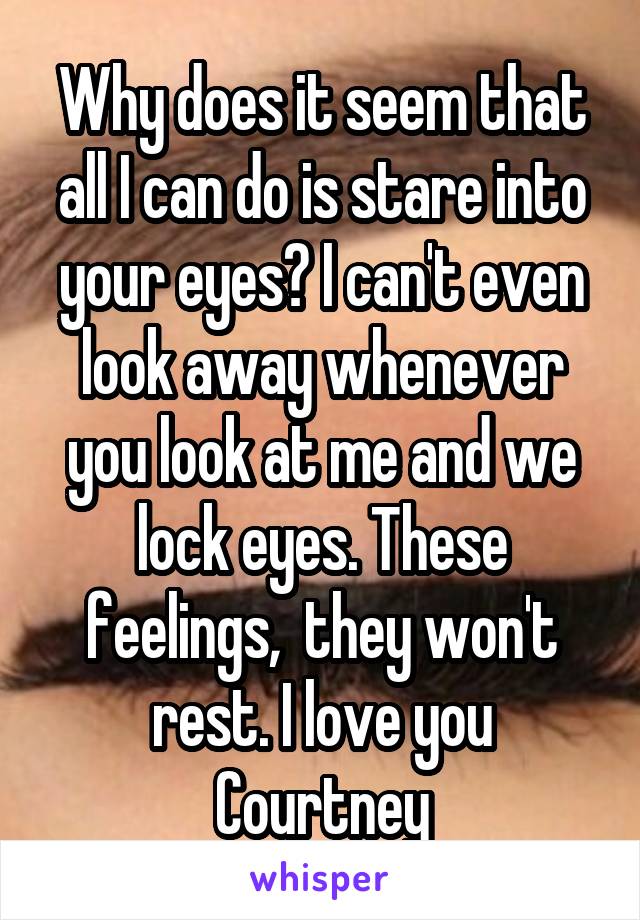 Why does it seem that all I can do is stare into your eyes? I can't even look away whenever you look at me and we lock eyes. These feelings,  they won't rest. I love you Courtney