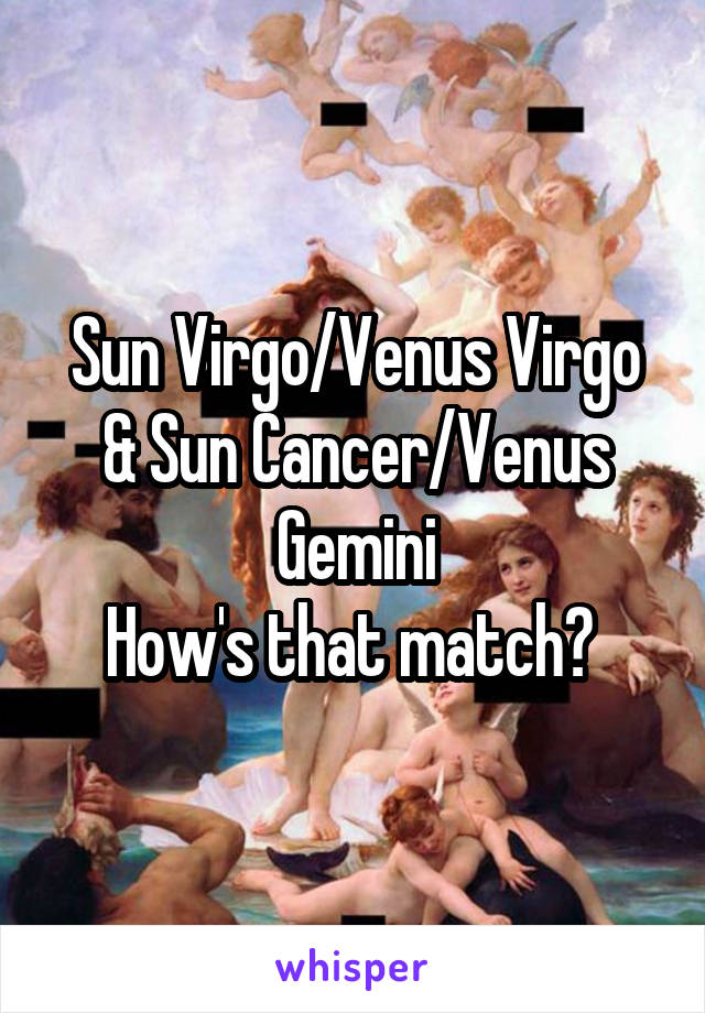 Sun Virgo/Venus Virgo & Sun Cancer/Venus Gemini
How's that match? 