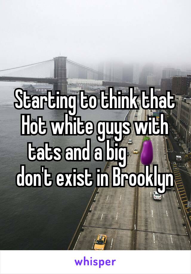 Starting to think that Hot white guys with tats and a big 🍆don't exist in Brooklyn