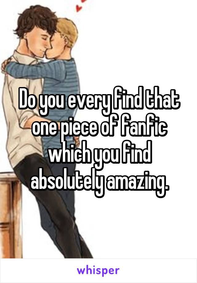 Do you every find that one piece of fanfic which you find absolutely amazing.