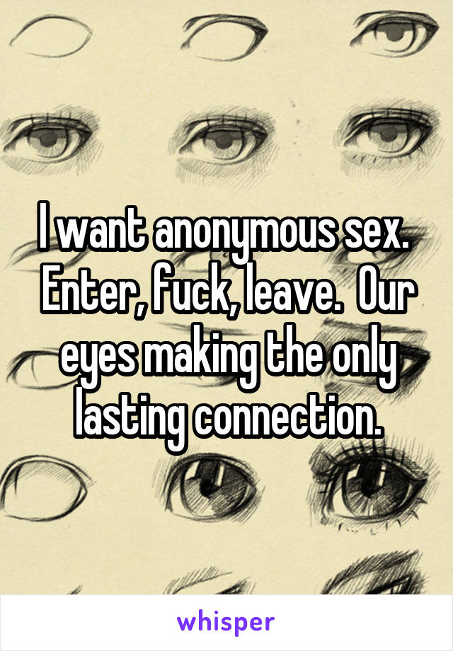 I want anonymous sex.  Enter, fuck, leave.  Our eyes making the only lasting connection.