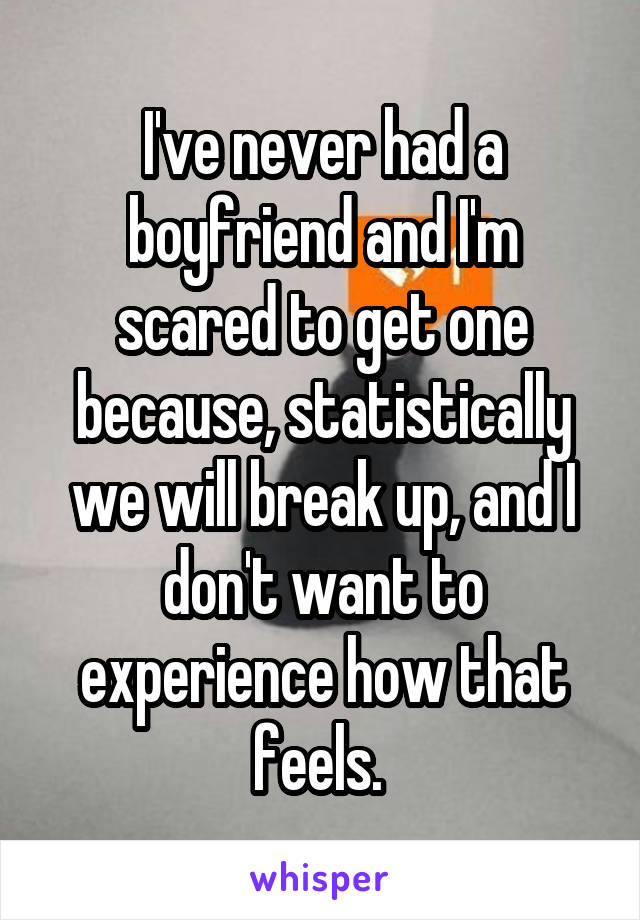 I've never had a boyfriend and I'm scared to get one because, statistically we will break up, and I don't want to experience how that feels. 