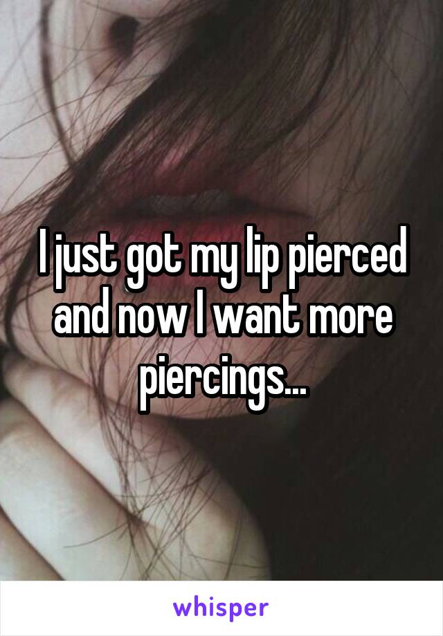 I just got my lip pierced and now I want more piercings...