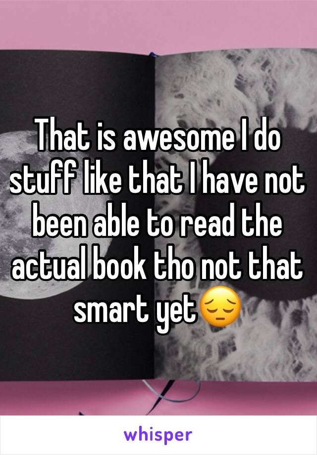 That is awesome I do stuff like that I have not been able to read the actual book tho not that smart yet😔