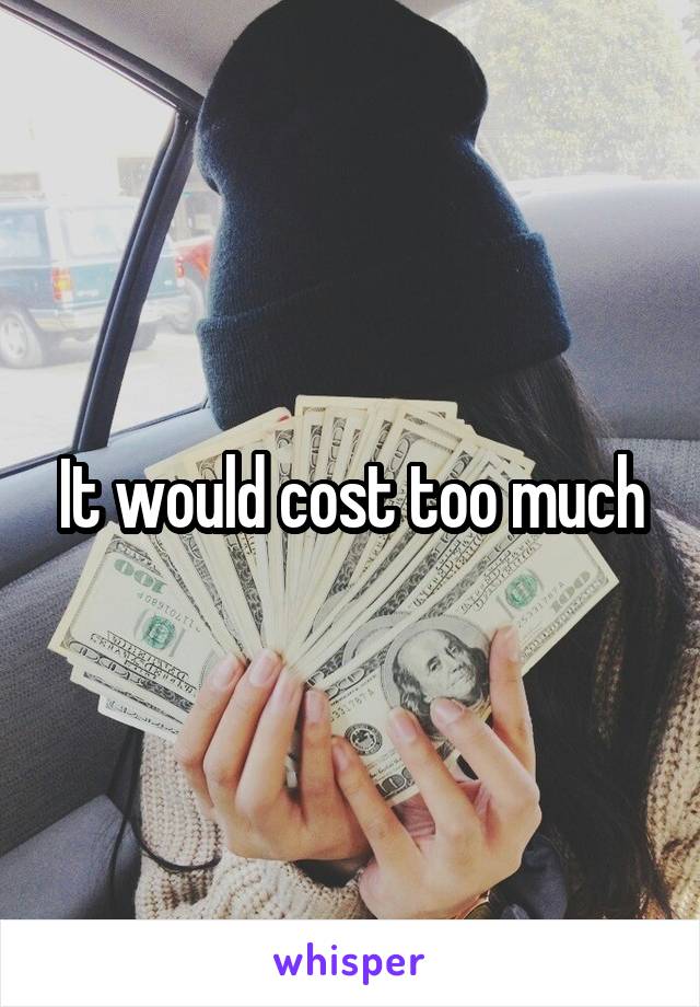 It would cost too much