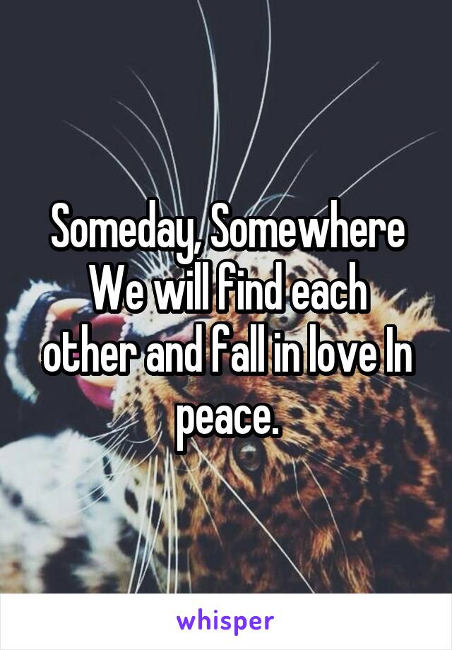 Someday, Somewhere
We will find each other and fall in love In peace.