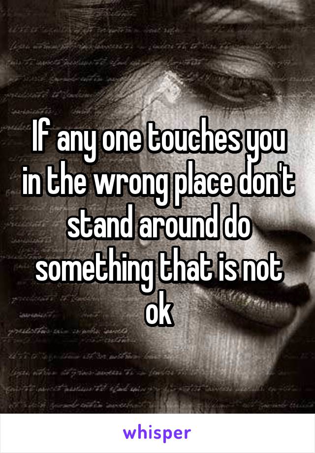 If any one touches you in the wrong place don't stand around do something that is not ok