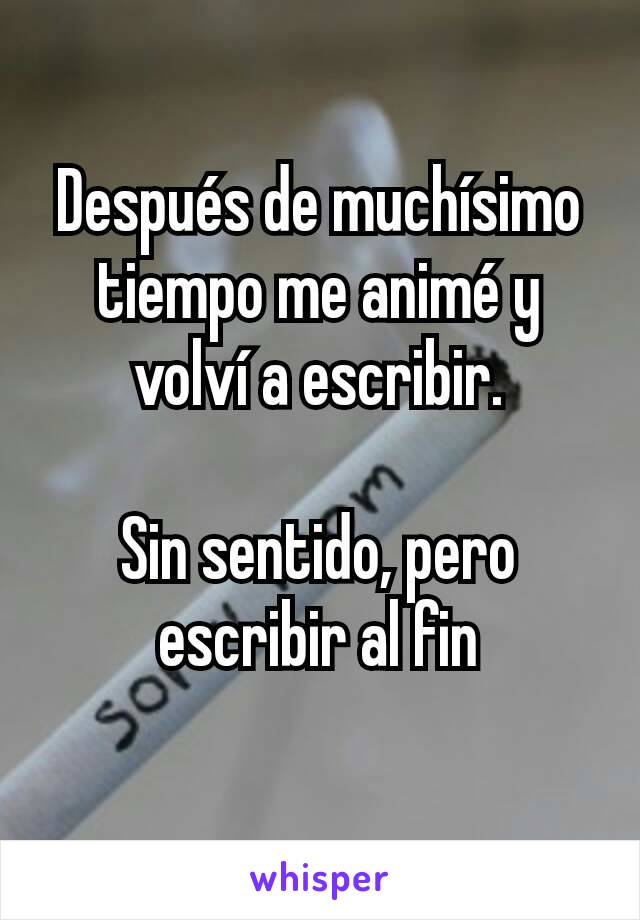 Después de muchísimo tiempo me animé y volví a escribir.

Sin sentido, pero escribir al fin