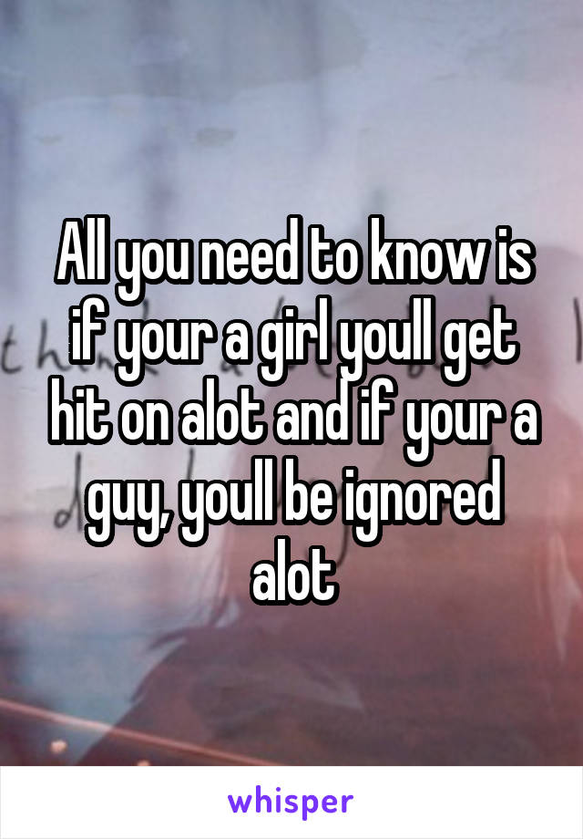 All you need to know is if your a girl youll get hit on alot and if your a guy, youll be ignored alot