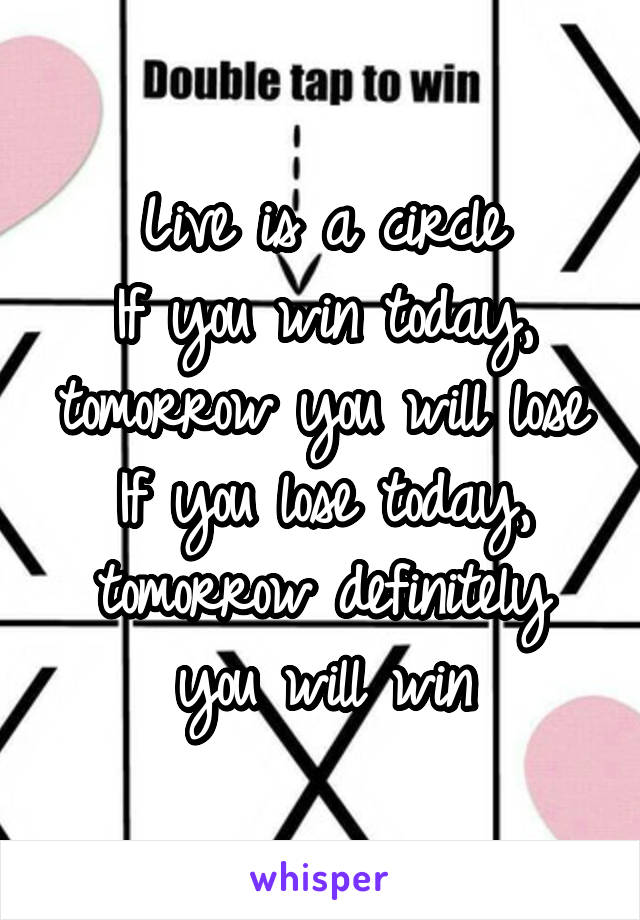 Live is a circle
If you win today, tomorrow you will lose
If you lose today, tomorrow definitely you will win