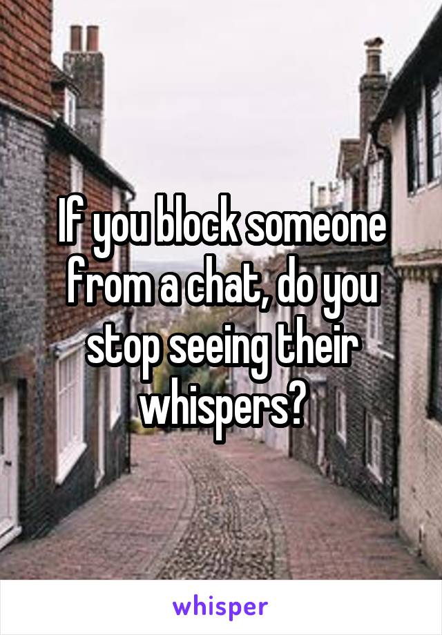 If you block someone from a chat, do you stop seeing their whispers?