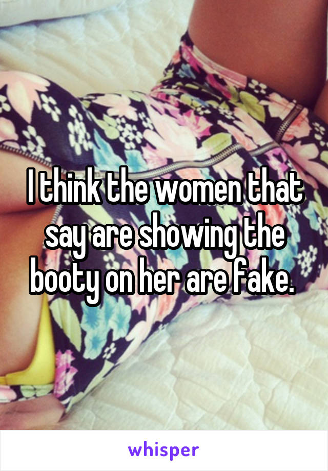 I think the women that say are showing the booty on her are fake. 