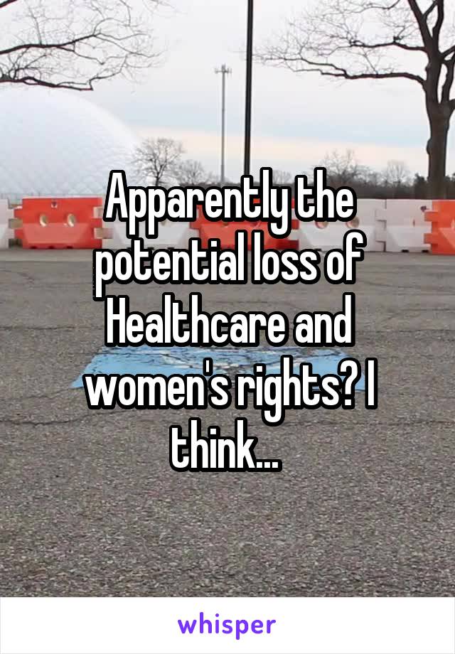 Apparently the potential loss of Healthcare and women's rights? I think... 