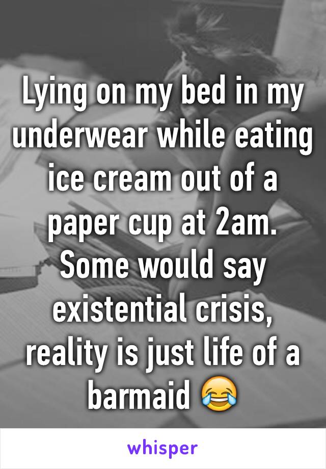 Lying on my bed in my underwear while eating ice cream out of a paper cup at 2am. Some would say existential crisis, reality is just life of a barmaid 😂