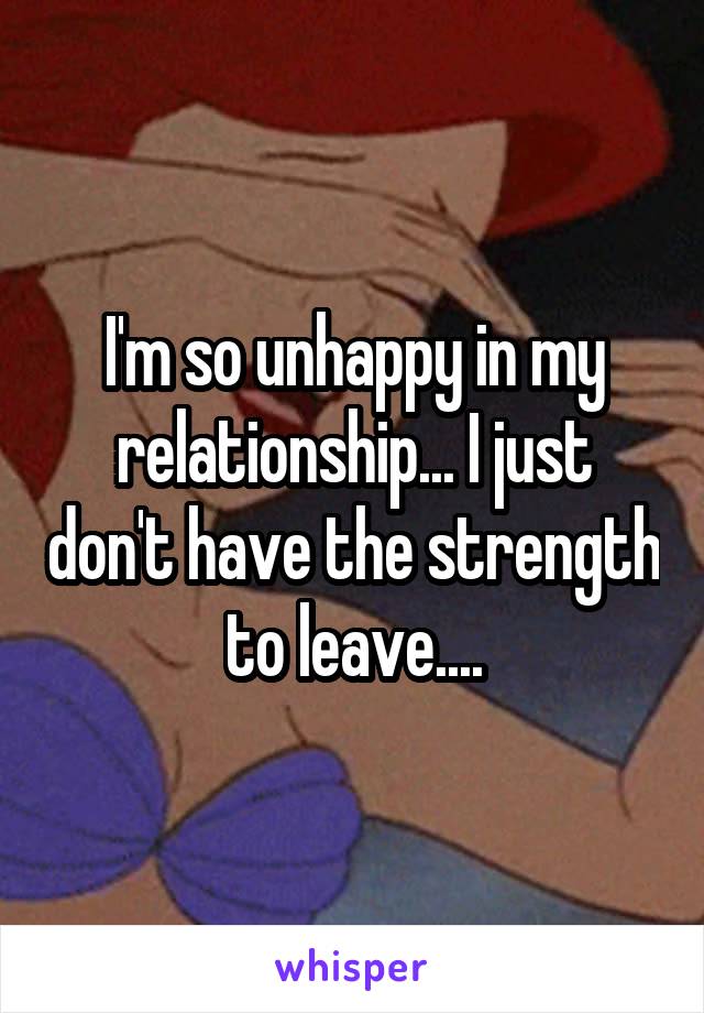 I'm so unhappy in my relationship... I just don't have the strength to leave....