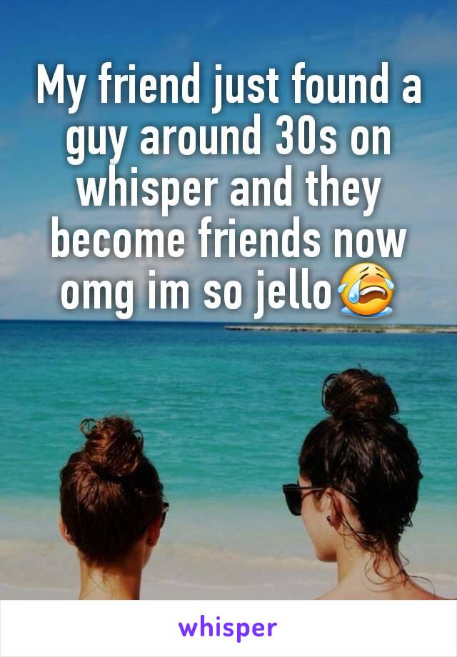 My friend just found a guy around 30s on whisper and they become friends now omg im so jello😭