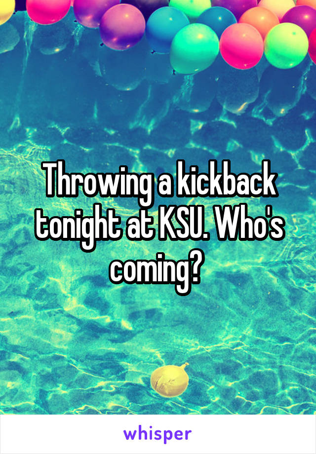 Throwing a kickback tonight at KSU. Who's coming? 