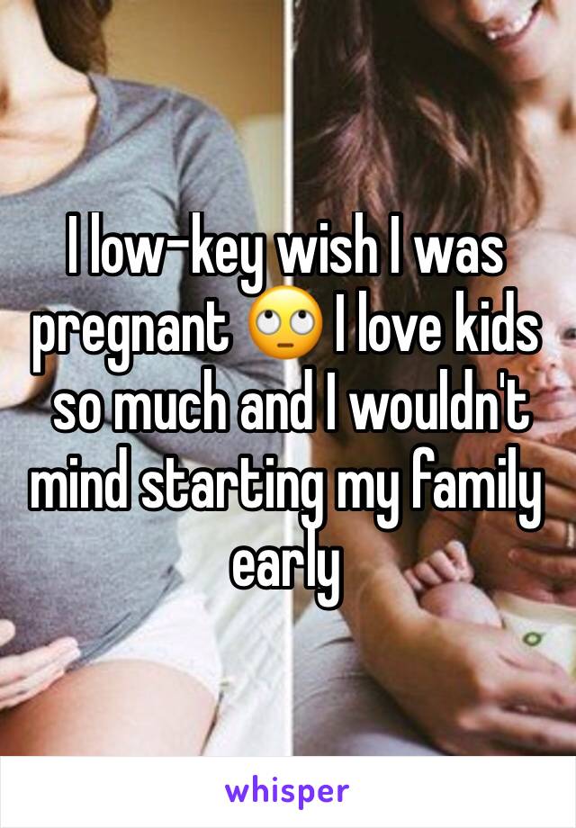 I low-key wish I was pregnant 🙄 I love kids
 so much and I wouldn't mind starting my family early