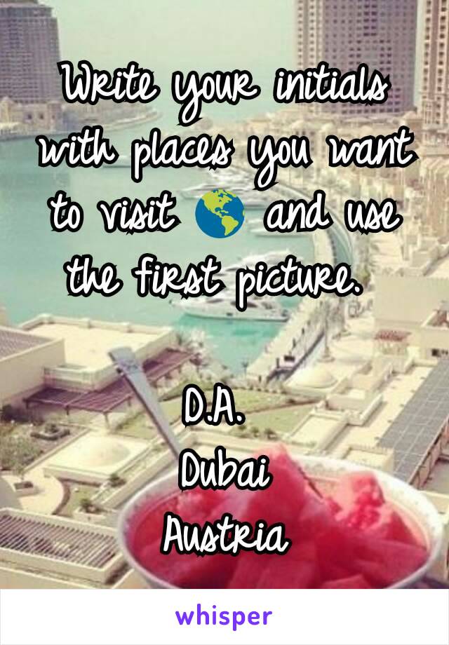 Write your initials with places you want to visit 🌎 and use the first picture. 

D.A. 
Dubai
Austria