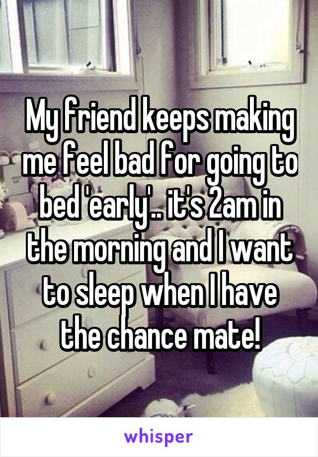 My friend keeps making me feel bad for going to bed 'early'.. it's 2am in the morning and I want to sleep when I have the chance mate!