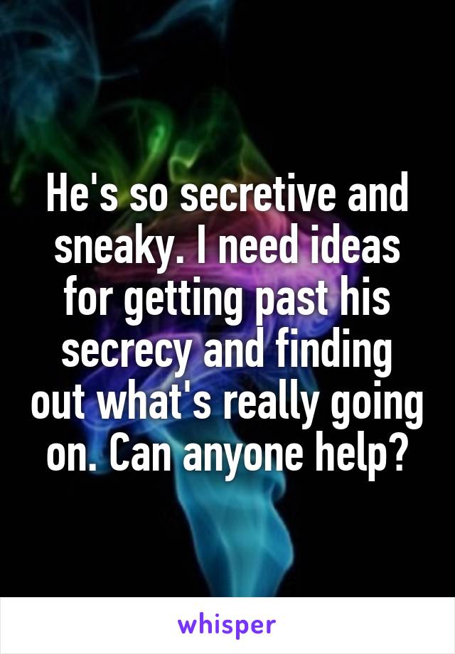 He's so secretive and sneaky. I need ideas for getting past his secrecy and finding out what's really going on. Can anyone help?