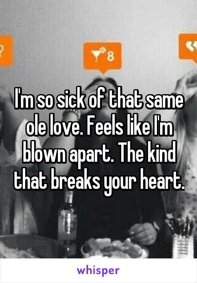 I'm so sick of that same ole love. Feels like I'm blown apart. The kind that breaks your heart.