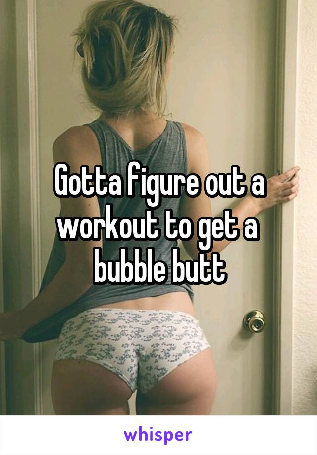 Gotta figure out a workout to get a  bubble butt