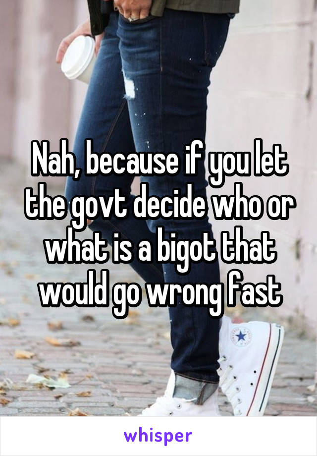 Nah, because if you let the govt decide who or what is a bigot that would go wrong fast