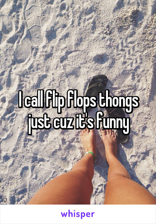 I call flip flops thongs just cuz it's funny