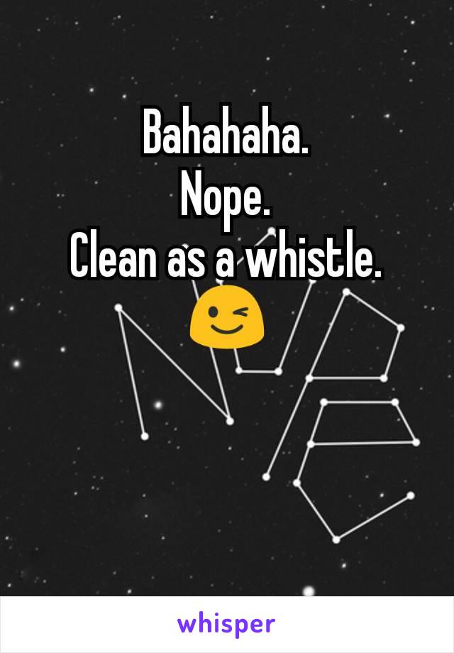 Bahahaha.
Nope.
Clean as a whistle.
😉