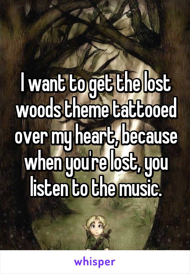 I want to get the lost woods theme tattooed over my heart, because when you're lost, you listen to the music.