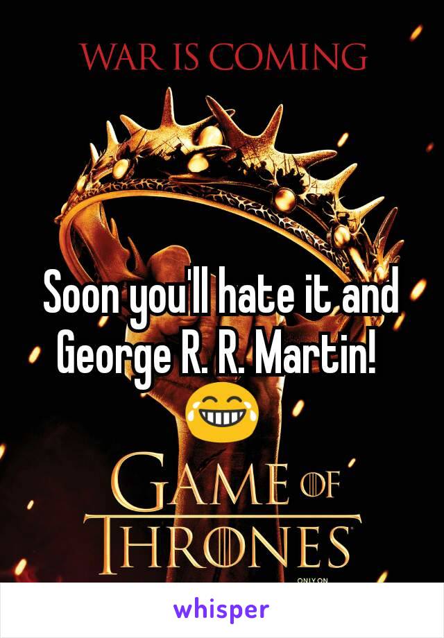 Soon you'll hate it and George R. R. Martin! 
😂