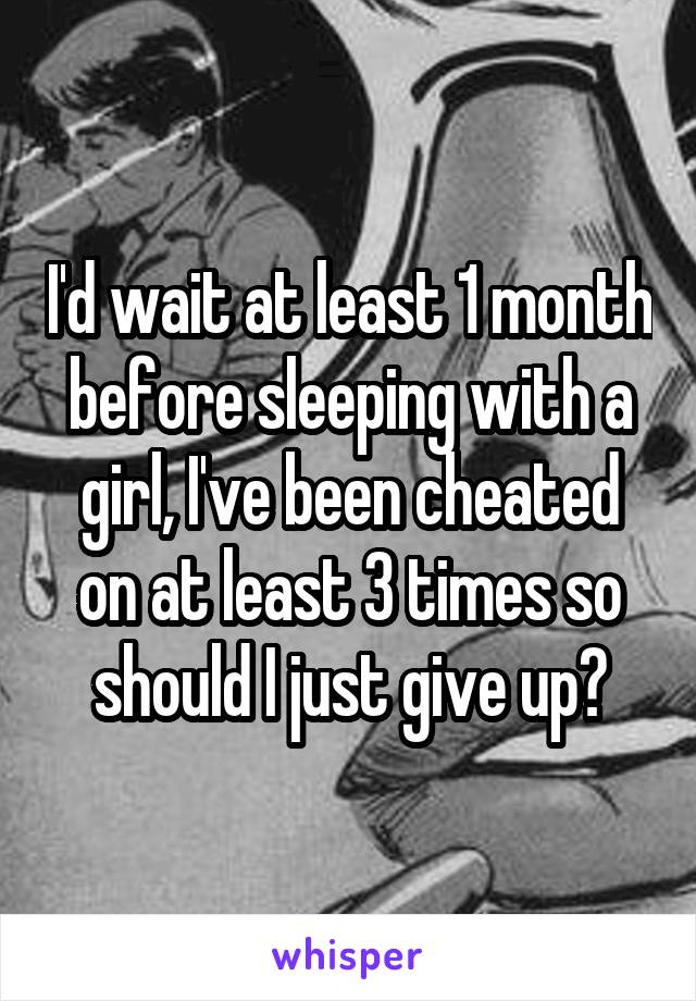 I'd wait at least 1 month before sleeping with a girl, I've been cheated on at least 3 times so should I just give up?