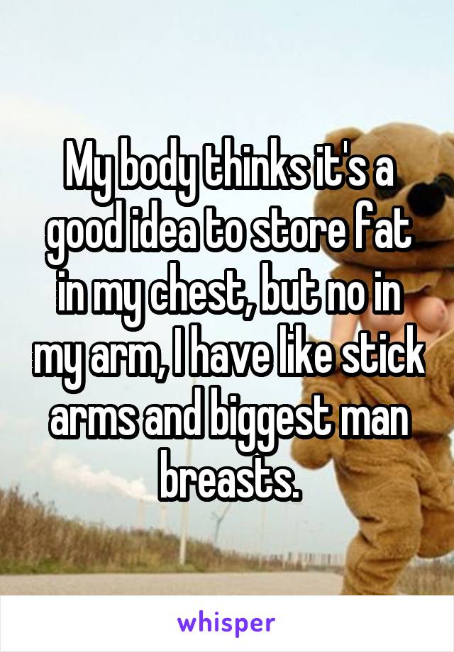 My body thinks it's a good idea to store fat in my chest, but no in my arm, I have like stick arms and biggest man breasts.