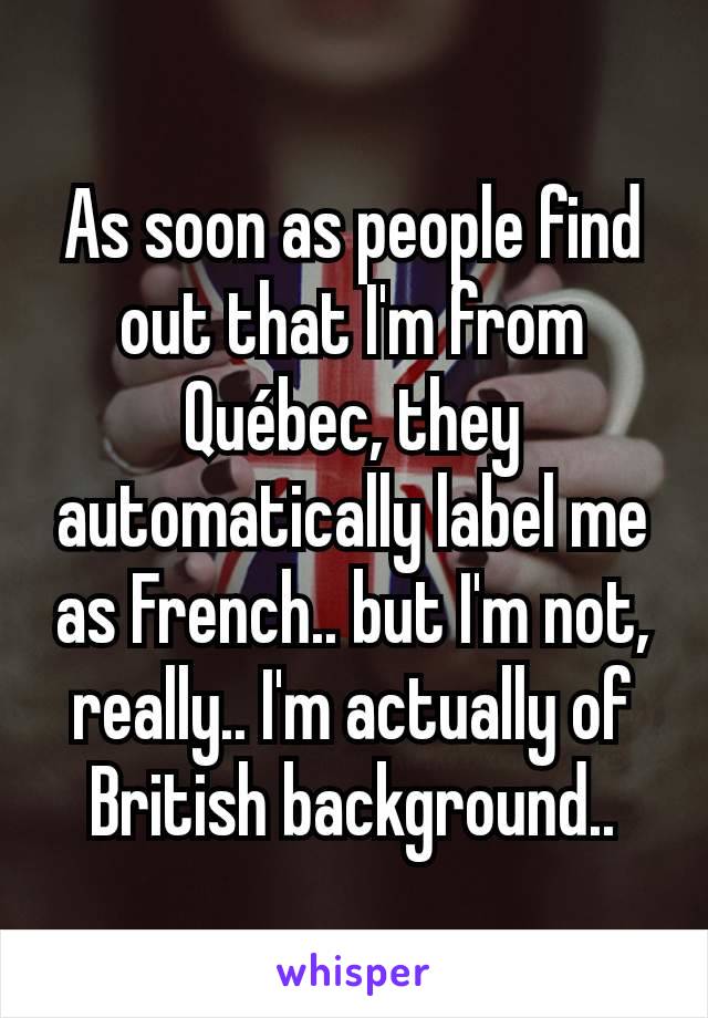 As soon as people find out that I'm from Québec, they automatically label me as French.. but I'm not, really.. I'm actually of British background..