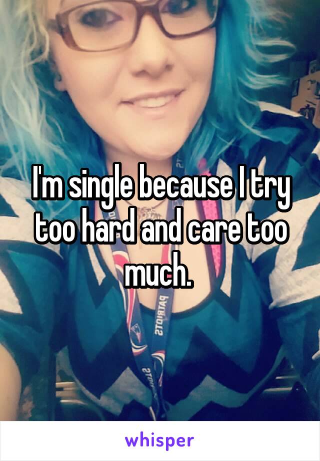 I'm single because I try too hard and care too much. 