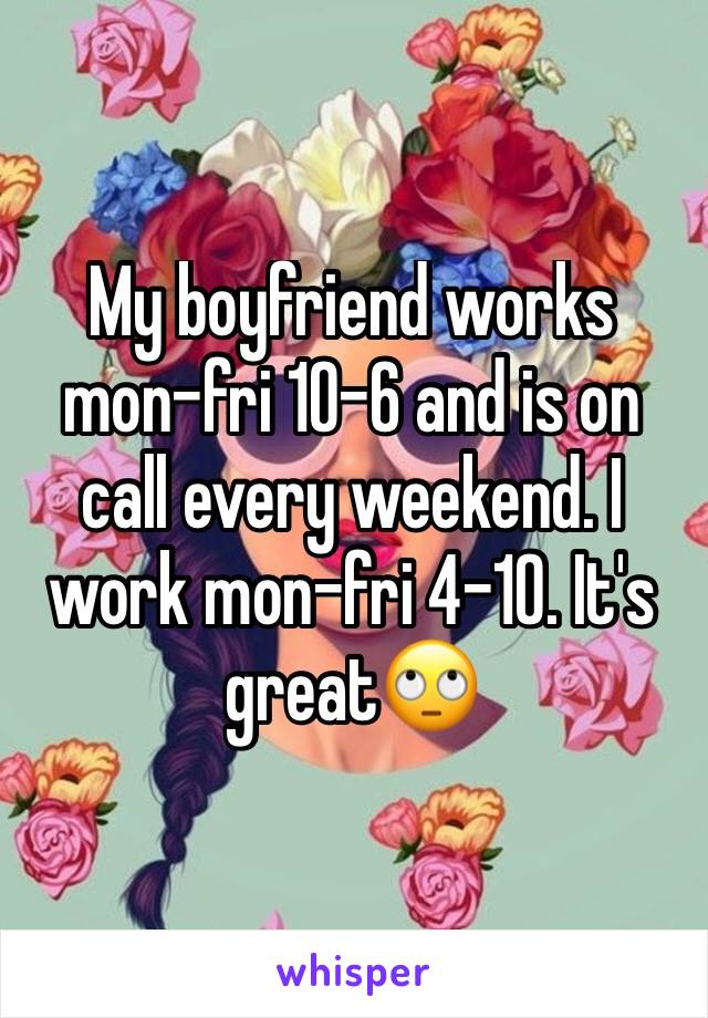 My boyfriend works mon-fri 10-6 and is on call every weekend. I work mon-fri 4-10. It's great🙄