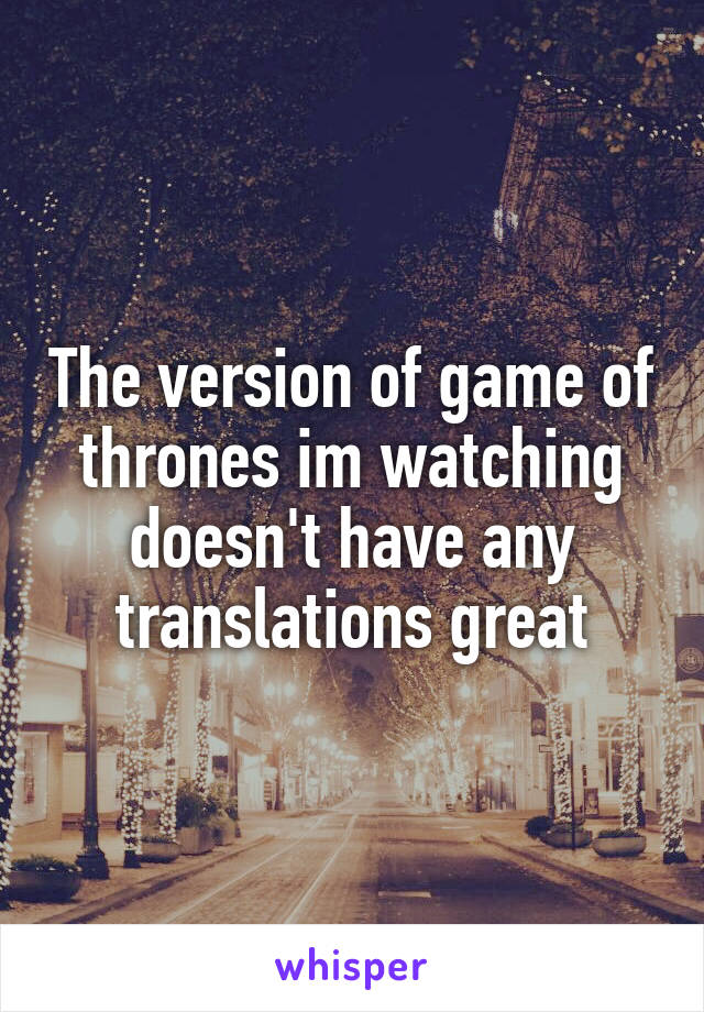 The version of game of thrones im watching doesn't have any translations great