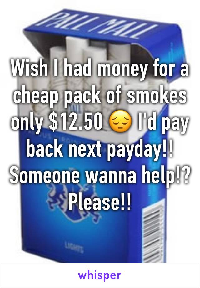 Wish I had money for a cheap pack of smokes only $12.50 😔 I'd pay back next payday!! Someone wanna help!? Please!! 