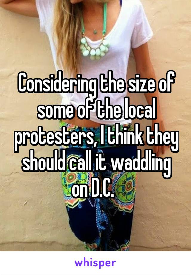 Considering the size of some of the local protesters, I think they should call it waddling on D.C.  