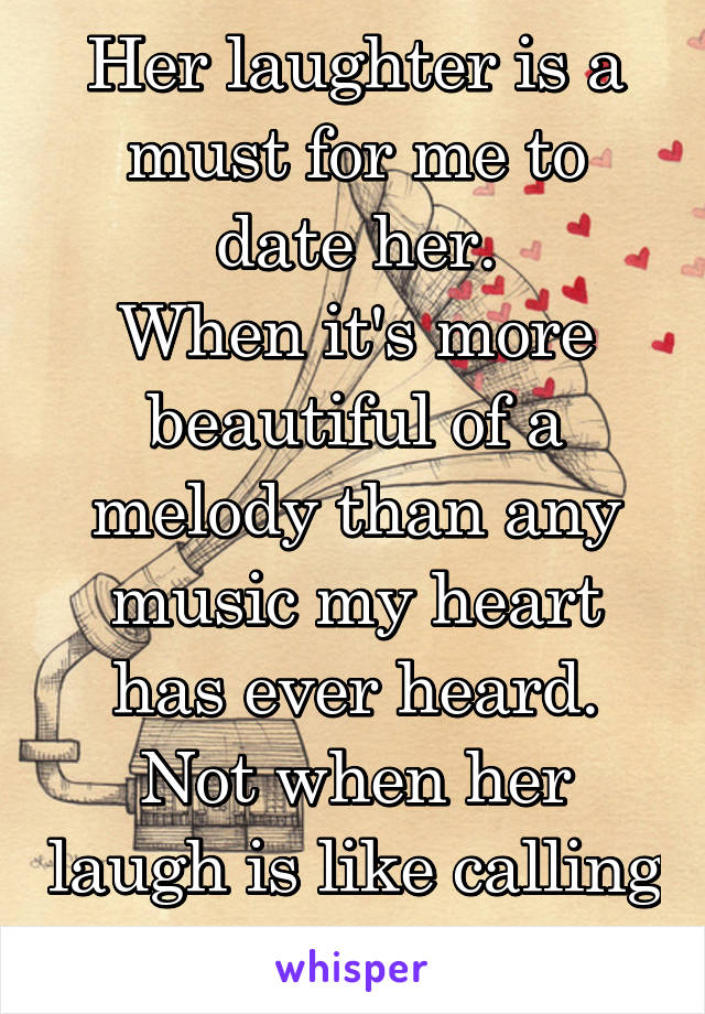 Her laughter is a must for me to date her.
When it's more beautiful of a melody than any music my heart has ever heard. Not when her laugh is like calling seagulls.