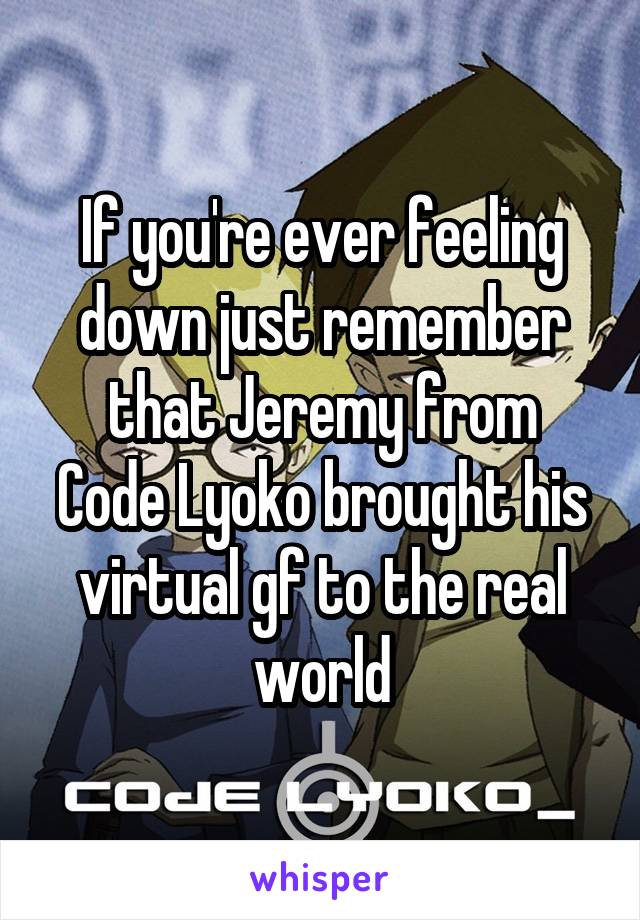 If you're ever feeling down just remember that Jeremy from
Code Lyoko brought his virtual gf to the real world