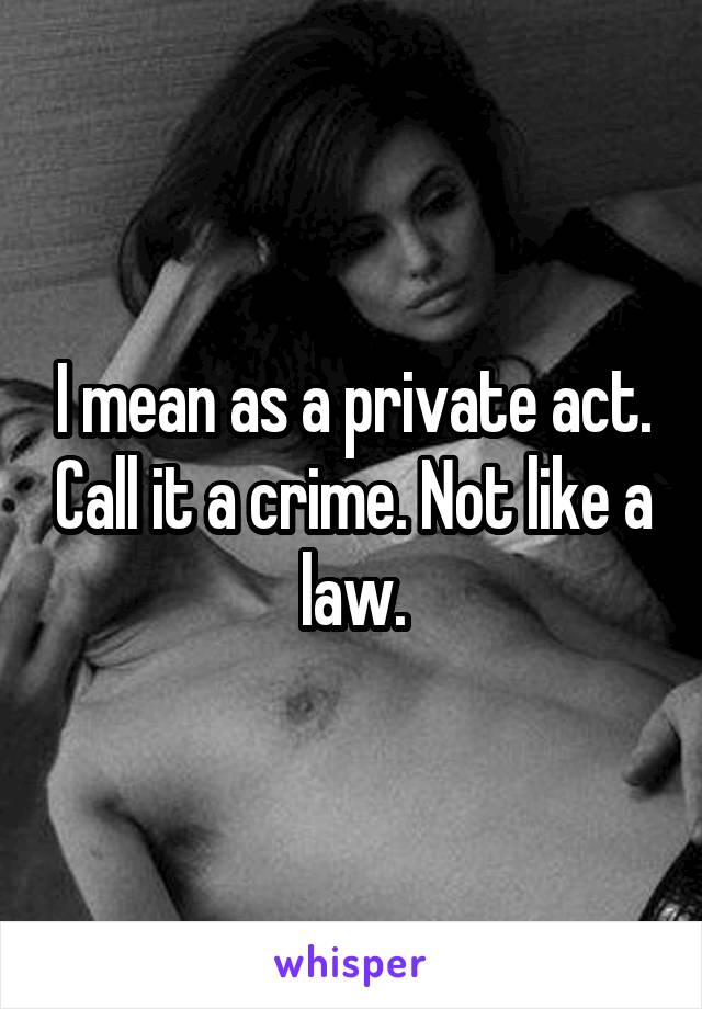 I mean as a private act. Call it a crime. Not like a law.