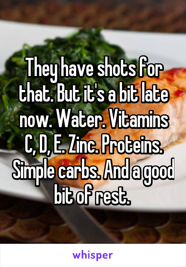 They have shots for that. But it's a bit late now. Water. Vitamins C, D, E. Zinc. Proteins. Simple carbs. And a good bit of rest. 