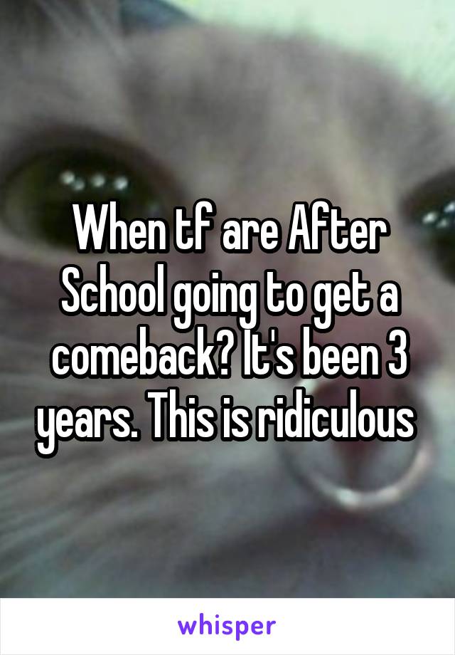 When tf are After School going to get a comeback? It's been 3 years. This is ridiculous 