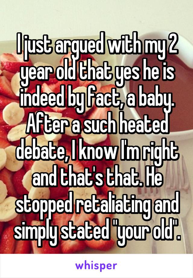 I just argued with my 2 year old that yes he is indeed by fact, a baby. After a such heated debate, I know I'm right and that's that. He stopped retaliating and simply stated "your old".