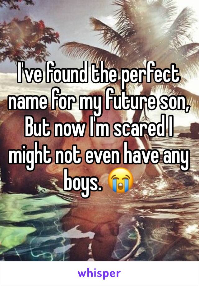 I've found the perfect name for my future son,
But now I'm scared I might not even have any boys. 😭